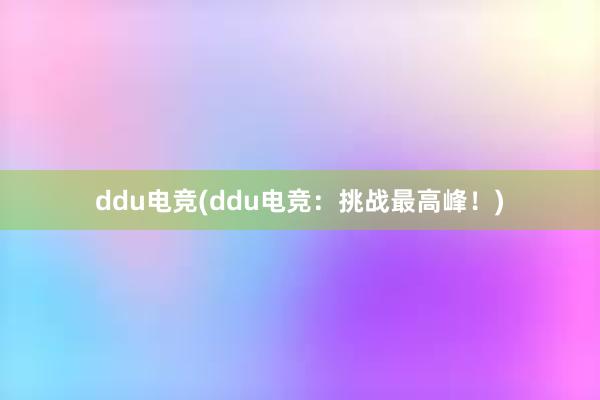 ddu电竞(ddu电竞：挑战最高峰！)