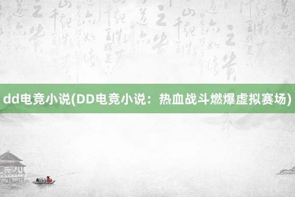 dd电竞小说(DD电竞小说：热血战斗燃爆虚拟赛场)