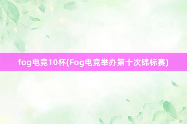 fog电竞10杯(Fog电竞举办第十次锦标赛)