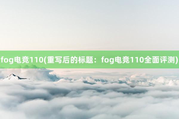 fog电竞110(重写后的标题：fog电竞110全面评测)