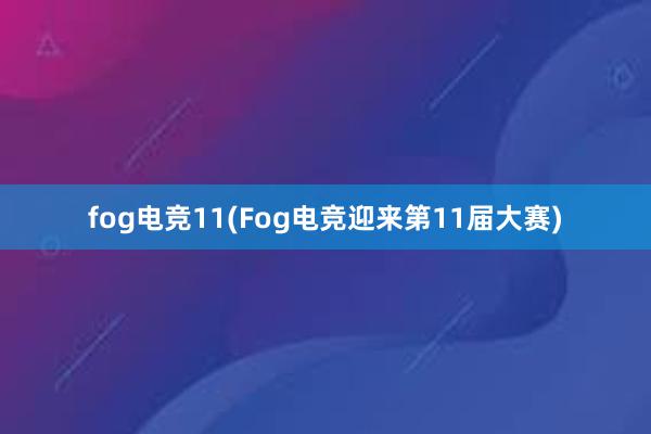 fog电竞11(Fog电竞迎来第11届大赛)