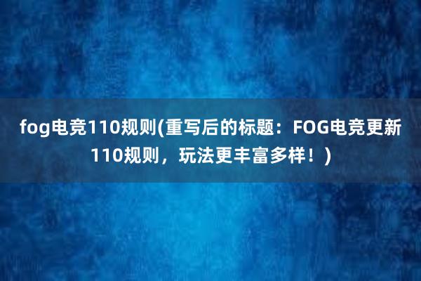 fog电竞110规则(重写后的标题：FOG电竞更新110规则，玩法更丰富多样！)