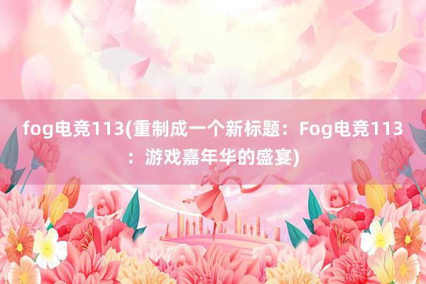 fog电竞113(重制成一个新标题：Fog电竞113：游戏嘉年华的盛宴)