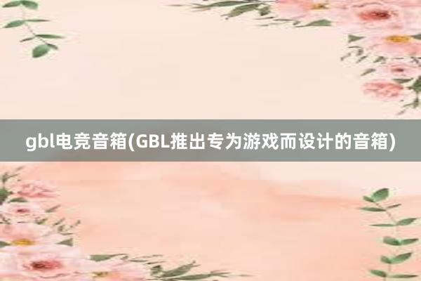 gbl电竞音箱(GBL推出专为游戏而设计的音箱)