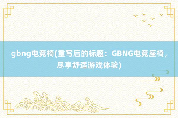 gbng电竞椅(重写后的标题：GBNG电竞座椅，尽享舒适游戏体验)