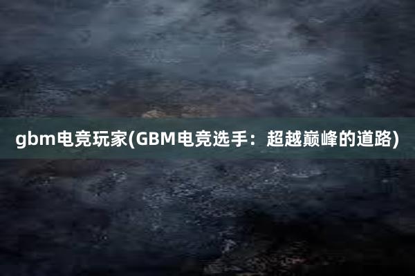 gbm电竞玩家(GBM电竞选手：超越巅峰的道路)