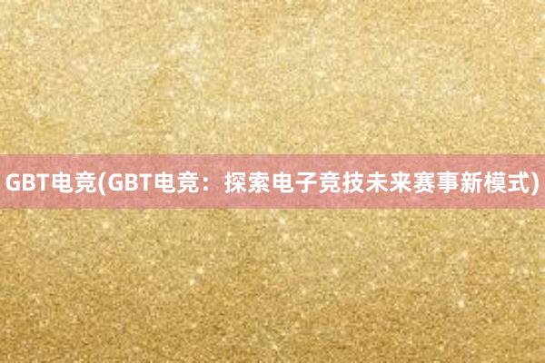 GBT电竞(GBT电竞：探索电子竞技未来赛事新模式)