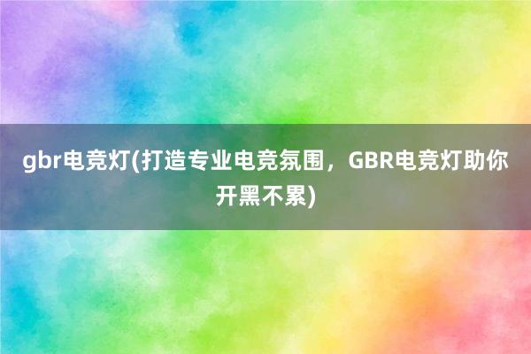 gbr电竞灯(打造专业电竞氛围，GBR电竞灯助你开黑不累)