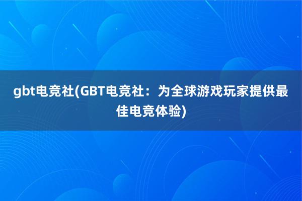 gbt电竞社(GBT电竞社：为全球游戏玩家提供最佳电竞体验)