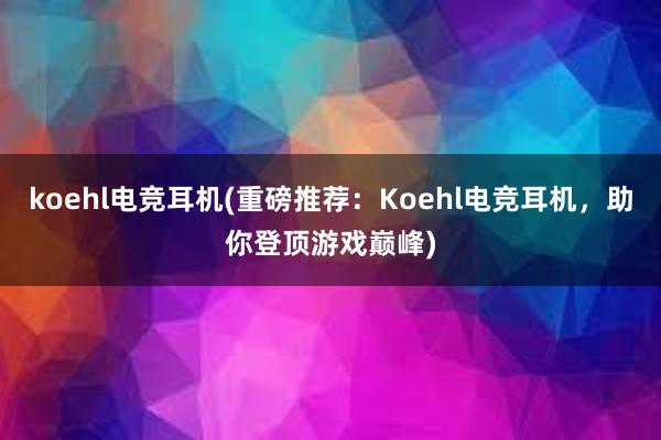 koehl电竞耳机(重磅推荐：Koehl电竞耳机，助你登顶游戏巅峰)