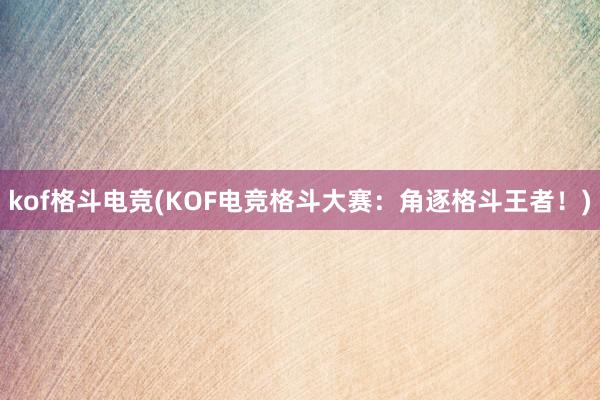 kof格斗电竞(KOF电竞格斗大赛：角逐格斗王者！)