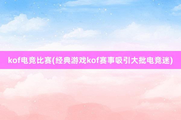 kof电竞比赛(经典游戏kof赛事吸引大批电竞迷)