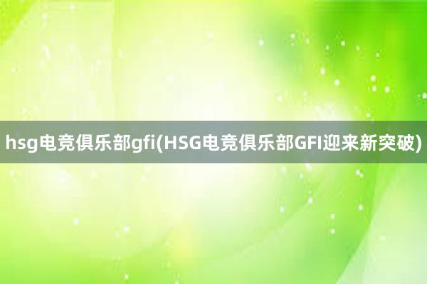 hsg电竞俱乐部gfi(HSG电竞俱乐部GFI迎来新突破)