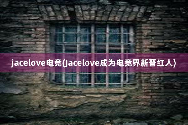 jacelove电竞(Jacelove成为电竞界新晋红人)