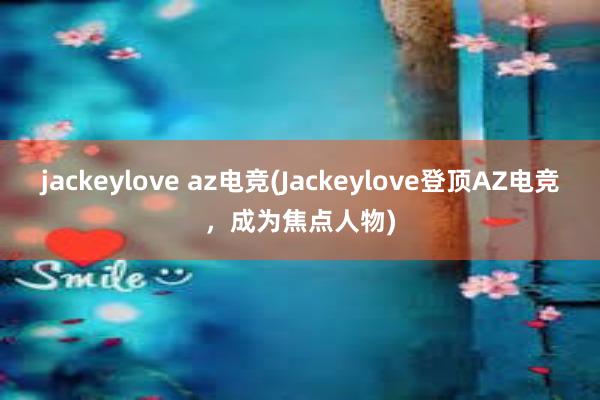 jackeylove az电竞(Jackeylove登顶AZ电竞，成为焦点人物)