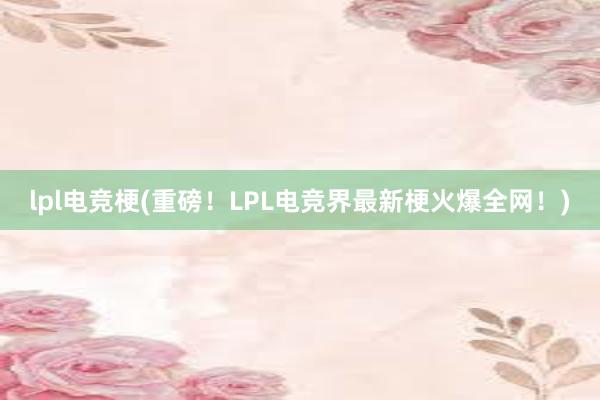 lpl电竞梗(重磅！LPL电竞界最新梗火爆全网！)