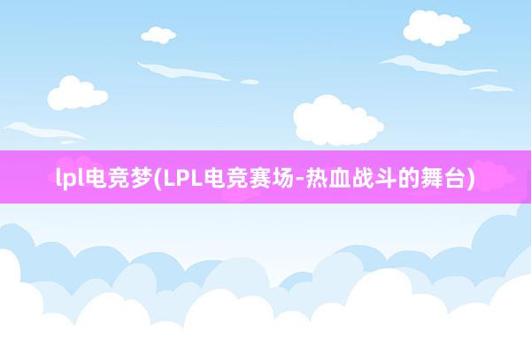 lpl电竞梦(LPL电竞赛场-热血战斗的舞台)