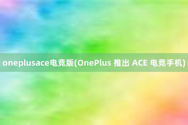 oneplusace电竞版(OnePlus 推出 ACE 电竞手机)