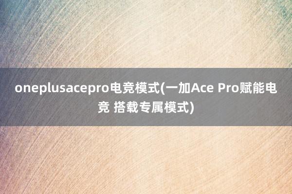 oneplusacepro电竞模式(一加Ace Pro赋能电竞 搭载专属模式)