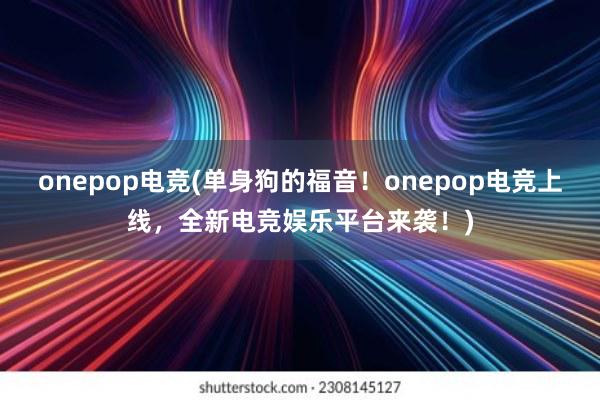 onepop电竞(单身狗的福音！onepop电竞上线，全新电竞娱乐平台来袭！)