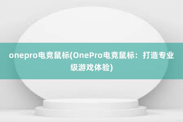 onepro电竞鼠标(OnePro电竞鼠标：打造专业级游戏体验)