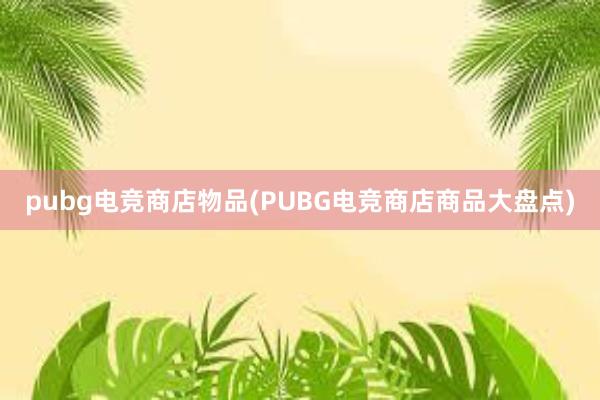 pubg电竞商店物品(PUBG电竞商店商品大盘点)