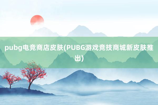 pubg电竞商店皮肤(PUBG游戏竞技商城新皮肤推出)