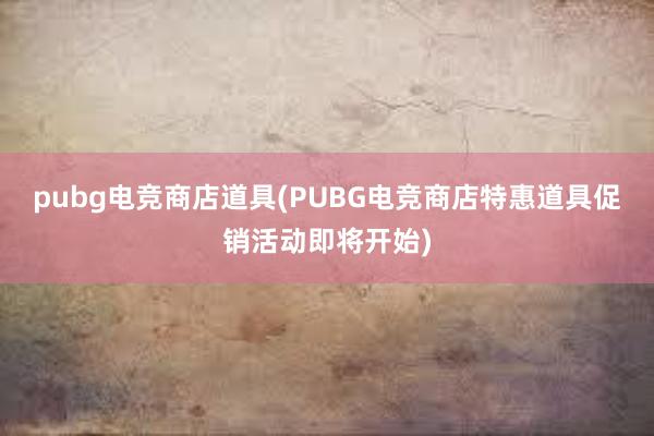 pubg电竞商店道具(PUBG电竞商店特惠道具促销活动即将开始)