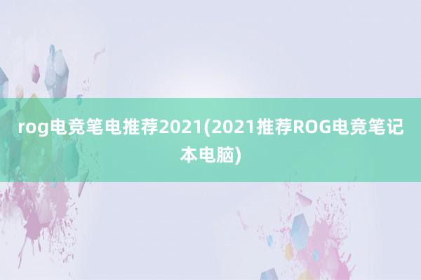 rog电竞笔电推荐2021(2021推荐ROG电竞笔记本电脑)