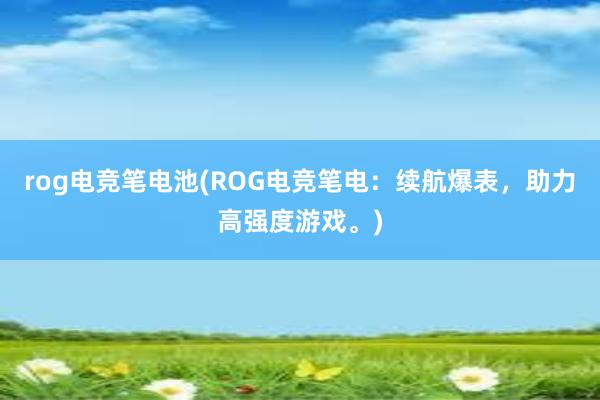 rog电竞笔电池(ROG电竞笔电：续航爆表，助力高强度游戏。)