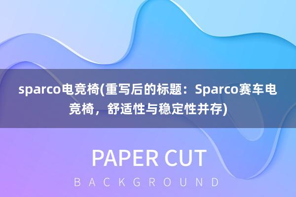 sparco电竞椅(重写后的标题：Sparco赛车电竞椅，舒适性与稳定性并存)