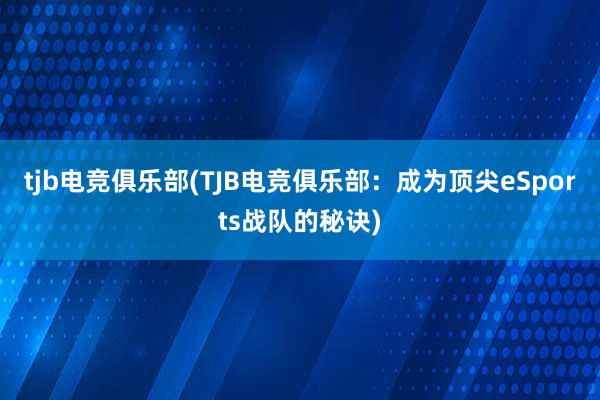 tjb电竞俱乐部(TJB电竞俱乐部：成为顶尖eSports战队的秘诀)