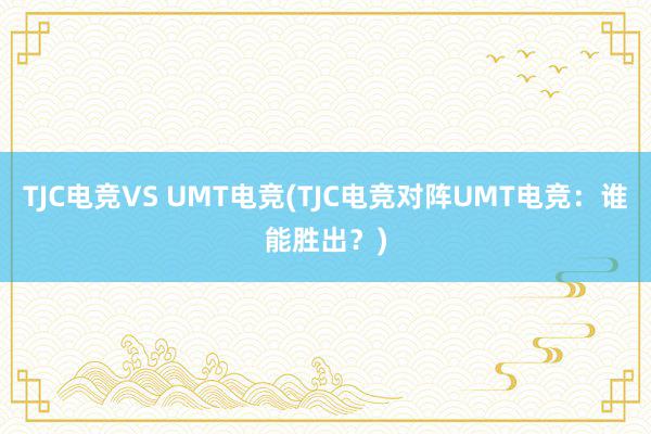 TJC电竞VS UMT电竞(TJC电竞对阵UMT电竞：谁能胜出？)