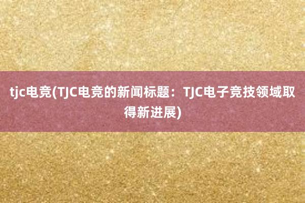 tjc电竞(TJC电竞的新闻标题：TJC电子竞技领域取得新进展)