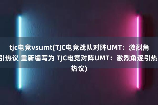 tjc电竞vsumt(TJC电竞战队对阵UMT：激烈角逐引热议 重新编写为 TJC电竞对阵UMT：激烈角逐引热议)