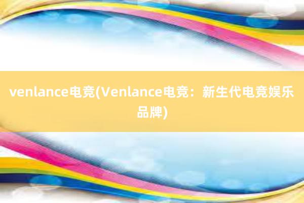 venlance电竞(Venlance电竞：新生代电竞娱乐品牌)