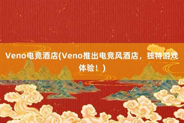 Veno电竞酒店(Veno推出电竞风酒店，独特游戏体验！)