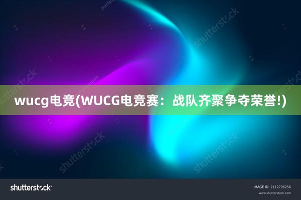 wucg电竞(WUCG电竞赛：战队齐聚争夺荣誉!)