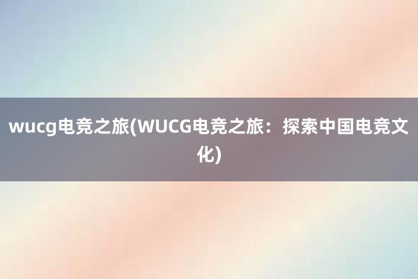 wucg电竞之旅(WUCG电竞之旅：探索中国电竞文化)