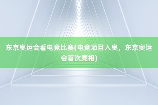 东京奥运会看电竞比赛(电竞项目入奥，东京奥运会首次亮相)