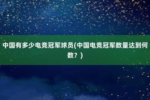 中国有多少电竞冠军球员(中国电竞冠军数量达到何数？)