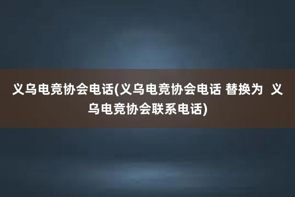 义乌电竞协会电话(义乌电竞协会电话 替换为  义乌电竞协会联系电话)