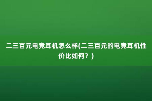 二三百元电竞耳机怎么样(二三百元的电竞耳机性价比如何？)