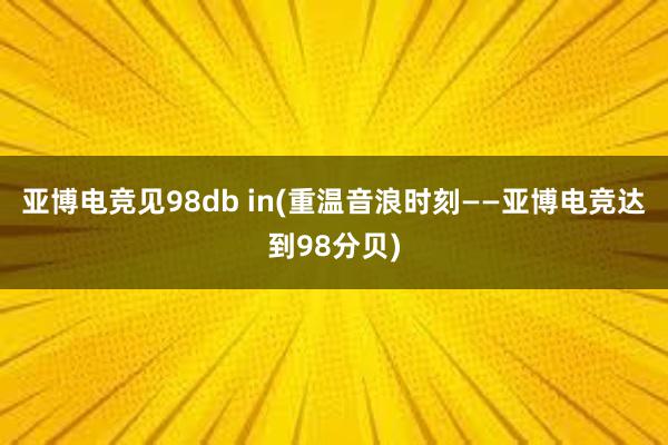 亚博电竞见98db in(重温音浪时刻——亚博电竞达到98分贝)