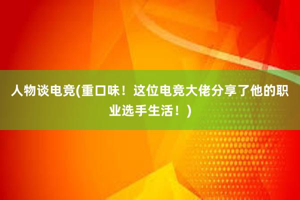 人物谈电竞(重口味！这位电竞大佬分享了他的职业选手生活！)