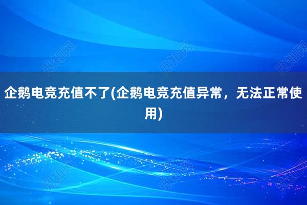 企鹅电竞充值不了(企鹅电竞充值异常，无法正常使用)