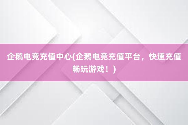 企鹅电竞充值中心(企鹅电竞充值平台，快速充值畅玩游戏！)