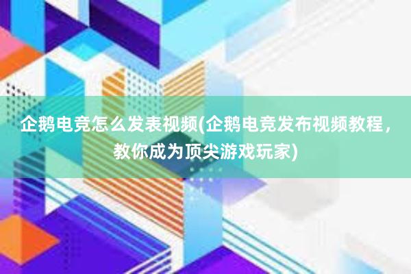 企鹅电竞怎么发表视频(企鹅电竞发布视频教程，教你成为顶尖游戏玩家)