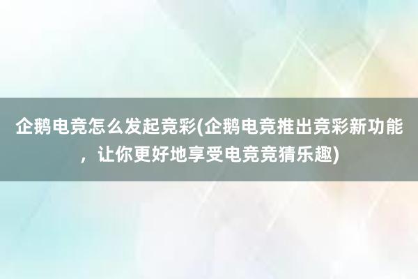 企鹅电竞怎么发起竞彩(企鹅电竞推出竞彩新功能，让你更好地享受电竞竞猜乐趣)