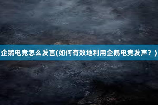 企鹅电竞怎么发言(如何有效地利用企鹅电竞发声？)